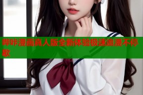 哔咔漫画真人版全新体验极速追漫不停歇