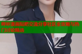 哔咔漫画贴吧交流分享社区全攻略与热门讨论精选