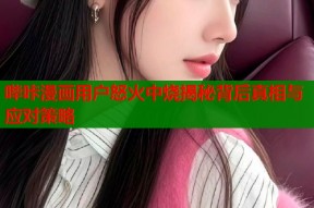 哔咔漫画用户怒火中烧揭秘背后真相与应对策略