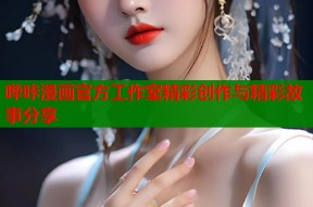 哔咔漫画官方工作室精彩创作与精彩故事分享