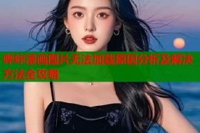 哔咔漫画图片无法加载原因分析及解决方法全攻略