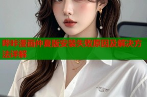 哔咔漫画仲夏版安装失败原因及解决方法详解