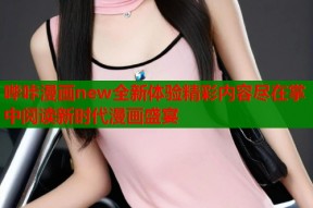 哔咔漫画new全新体验精彩内容尽在掌中阅读新时代漫画盛宴