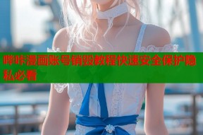 哔咔漫画账号销毁教程快速安全保护隐私必看