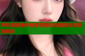 哔咔漫画海外畅享指南轻松翻阅全球漫画精彩