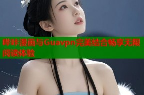 哔咔漫画与Guavpn完美结合畅享无限阅读体验