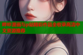 哔咔漫画与p站精彩作品全收录高清中文资源推荐