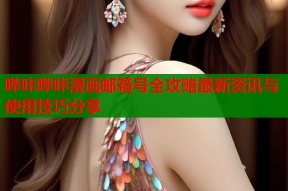 哔咔哔咔漫画邮箱号全攻略最新资讯与使用技巧分享