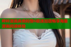 哔咔漫画真他妈慢6极速加载畅享海量漫画阅读体验