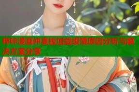 哔咔漫画仲夏版加载缓慢原因分析与解决方案分享