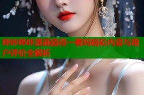 哔咔哔咔漫画值得一看吗精彩内容与用户评价全解析