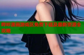 哔咔漫画游戏区免费下载及最新资源全攻略