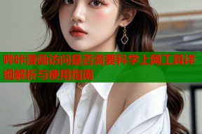 哔咔漫画访问是否需要科学上网工具详细解析与使用指南