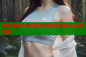 哔咔漫画苹果测试全新体验详解与实用指南