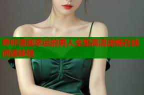 哔咔漫画幸运的男人全集高清流畅在线阅读体验