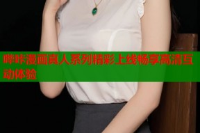 哔咔漫画真人系列精彩上线畅享高清互动体验