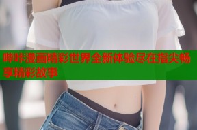 哔咔漫画精彩世界全新体验尽在指尖畅享精彩故事