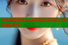 哔咔漫画推荐npc助你轻松发现热门漫画精彩不停