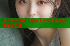 哔咔哔咔漫画18禁资源免费下载全指南最新合集