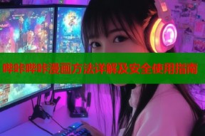 哔咔哔咔漫画方法详解及安全使用指南