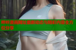 哔咔漫画网址最新动态与精彩内容全方位分享