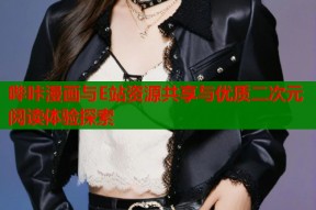 哔咔漫画与E站资源共享与优质二次元阅读体验探索