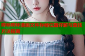 哔咔哔咔漫画文件存储位置详解与查找方法指南
