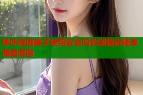 哔咔漫画梯子使用安全吗快速稳定畅享海量漫画