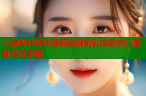 七游哔咔哔咔漫画官网精彩连载热门漫画尽在掌握