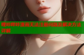哩咔哔咔漫画无法注册问题及解决方法详解
