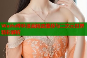 Waifu哔咔漫画精选推荐与二次元世界精彩解析