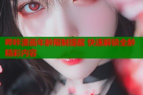 哔咔漫画年龄限制提醒 快速解锁全龄精彩内容