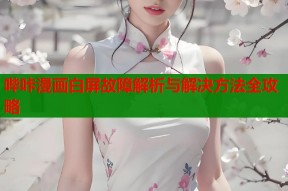 哔咔漫画白屏故障解析与解决方法全攻略