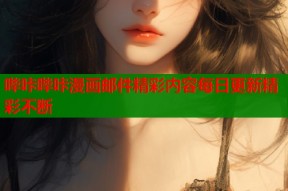 哔咔哔咔漫画邮件精彩内容每日更新精彩不断
