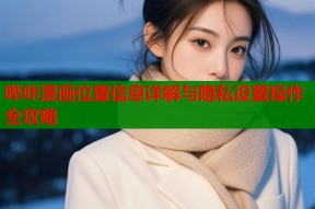 哔咔漫画位置信息详解与隐私设置操作全攻略