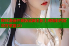 哔咔漫画仲夏版官网全新上线精彩内容尽在掌握(2)