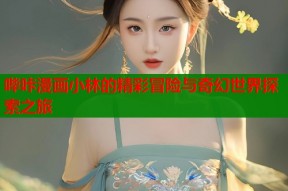 哔咔漫画小林的精彩冒险与奇幻世界探索之旅