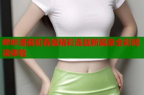 哔咔漫画初春版精彩连载新篇章全彩阅读体验
