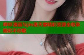 哔咔漫画与jin漫天堂精彩资源全收录精彩不停歇