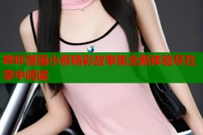 哔咔漫画小春精彩故事集全新体验尽在掌中阅读