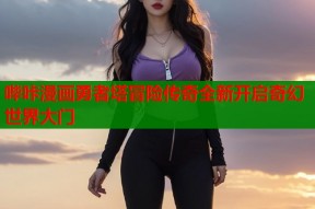 哔咔漫画勇者塔冒险传奇全新开启奇幻世界大门