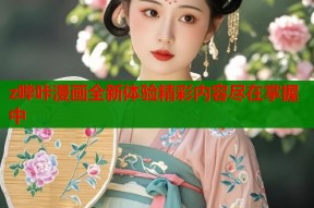 z哔咔漫画全新体验精彩内容尽在掌握中