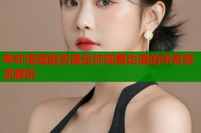 哔咔漫画能否满足你观看动漫的所有需求解析