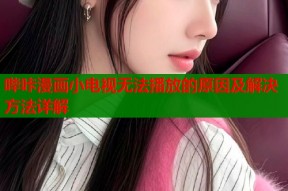 哔咔漫画小电视无法播放的原因及解决方法详解
