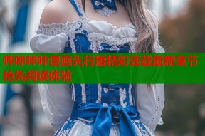 哔咔哔咔漫画先行版精彩连载最新章节抢先阅读体验
