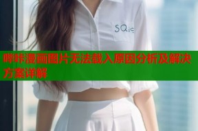哔咔漫画图片无法载入原因分析及解决方案详解