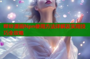 哔咔漫画Npn使用方法详解及实用技巧全攻略