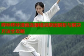 哔咔哔咔漫画连接错误原因解析与解决方法全攻略