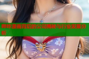 哔咔漫画背后的公司揭秘与行业发展分析