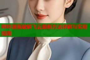 哔咔漫画破解飞云最新方法详解与实用指南